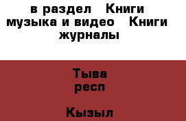  в раздел : Книги, музыка и видео » Книги, журналы . Тыва респ.,Кызыл г.